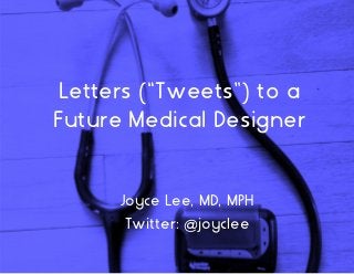Letters (“Tweets”) to a
Future Medical Designer
Joyce Lee, MD, MPH
Twitter: @joyclee
 