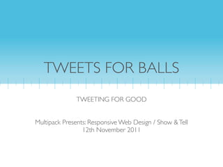TWEETS FOR BALLS
              TWEETING FOR GOOD


Multipack Presents: Responsive Web Design / Show & Tell
                 12th November 2011
 