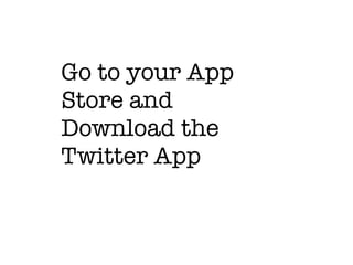 Go to your App 
Store and 
Download the 
Twitter App 
 