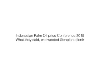 Indonesian Palm Oil price Conference 2015
What they said, we tweeted @ehplantationir
 