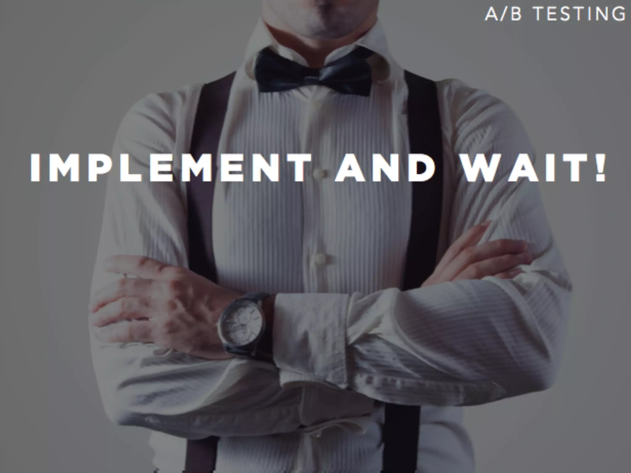 I M P L E M E N T A N D W A I T !
A / B T E S T I N G
 