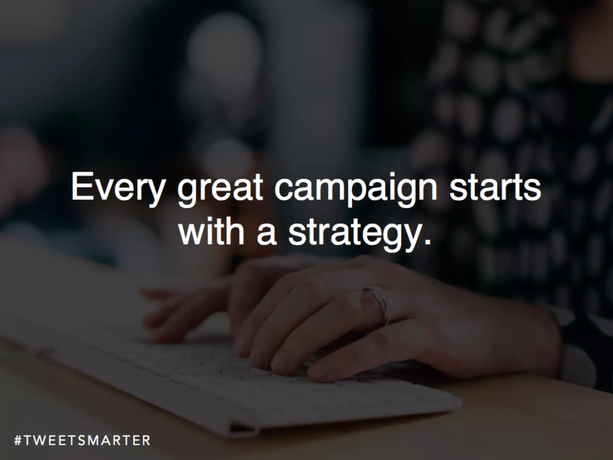 # T W E E T S M A R T E R
Every great campaign starts
with a strategy.
 