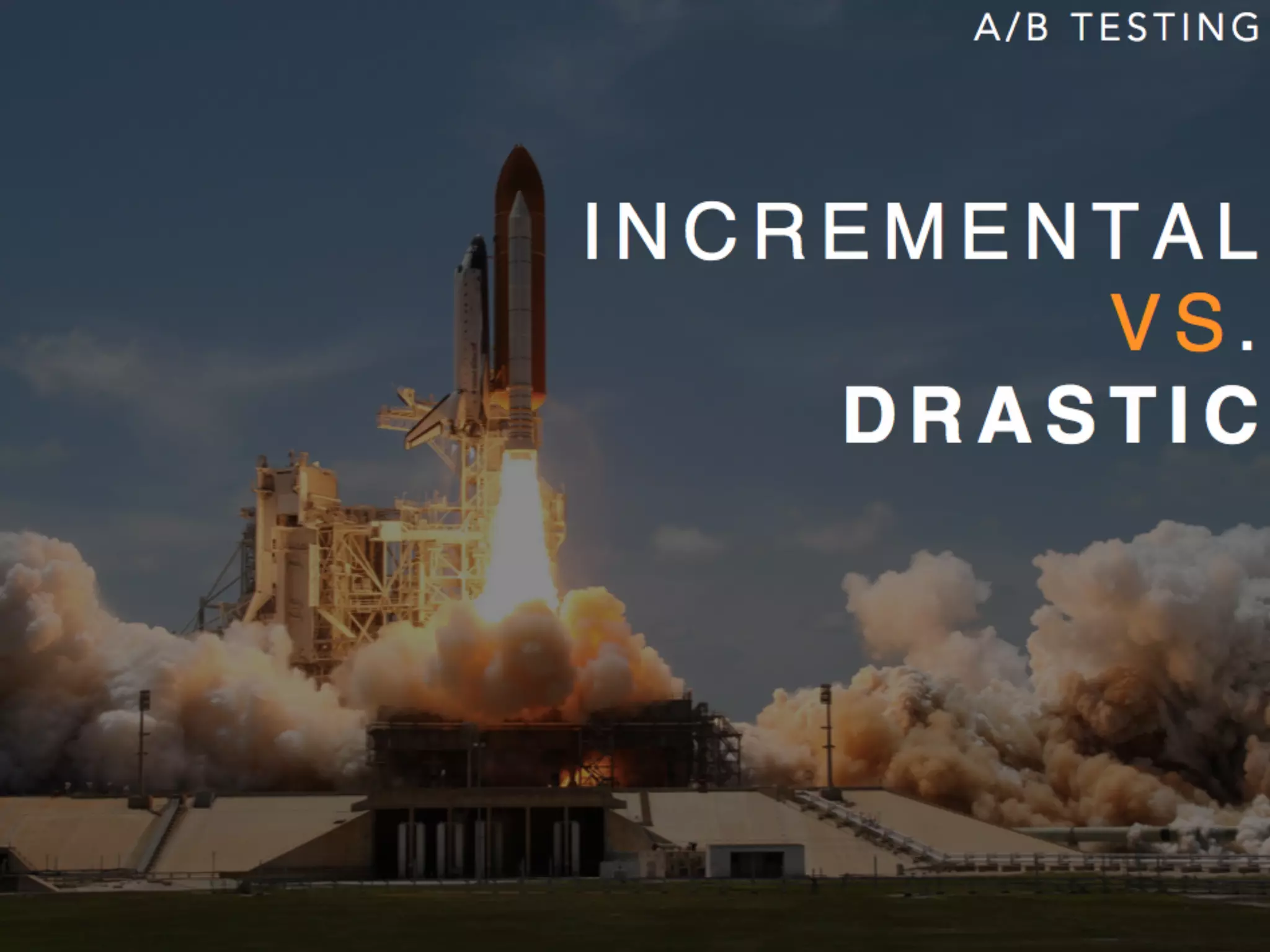 I N C R E M E N T A L
V S .
D R A S T I C
A / B T E S T I N G
 