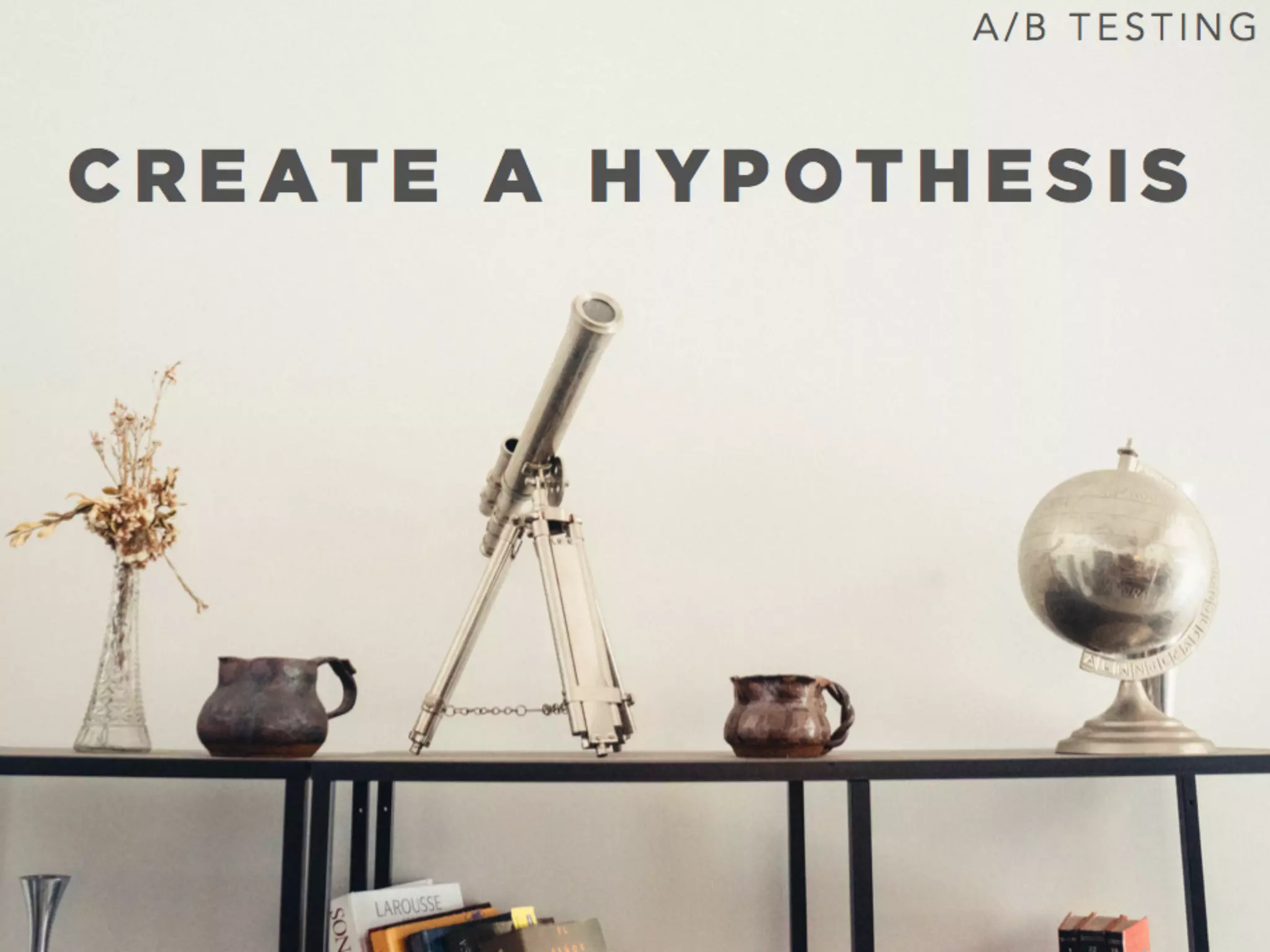 C R E A T E A H Y P O T H E S I S
A / B T E S T I N G
 