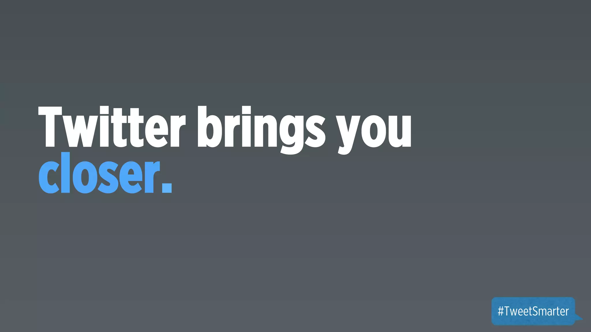 Twitter brings you 
closer. 
#TweetSmarter 
 