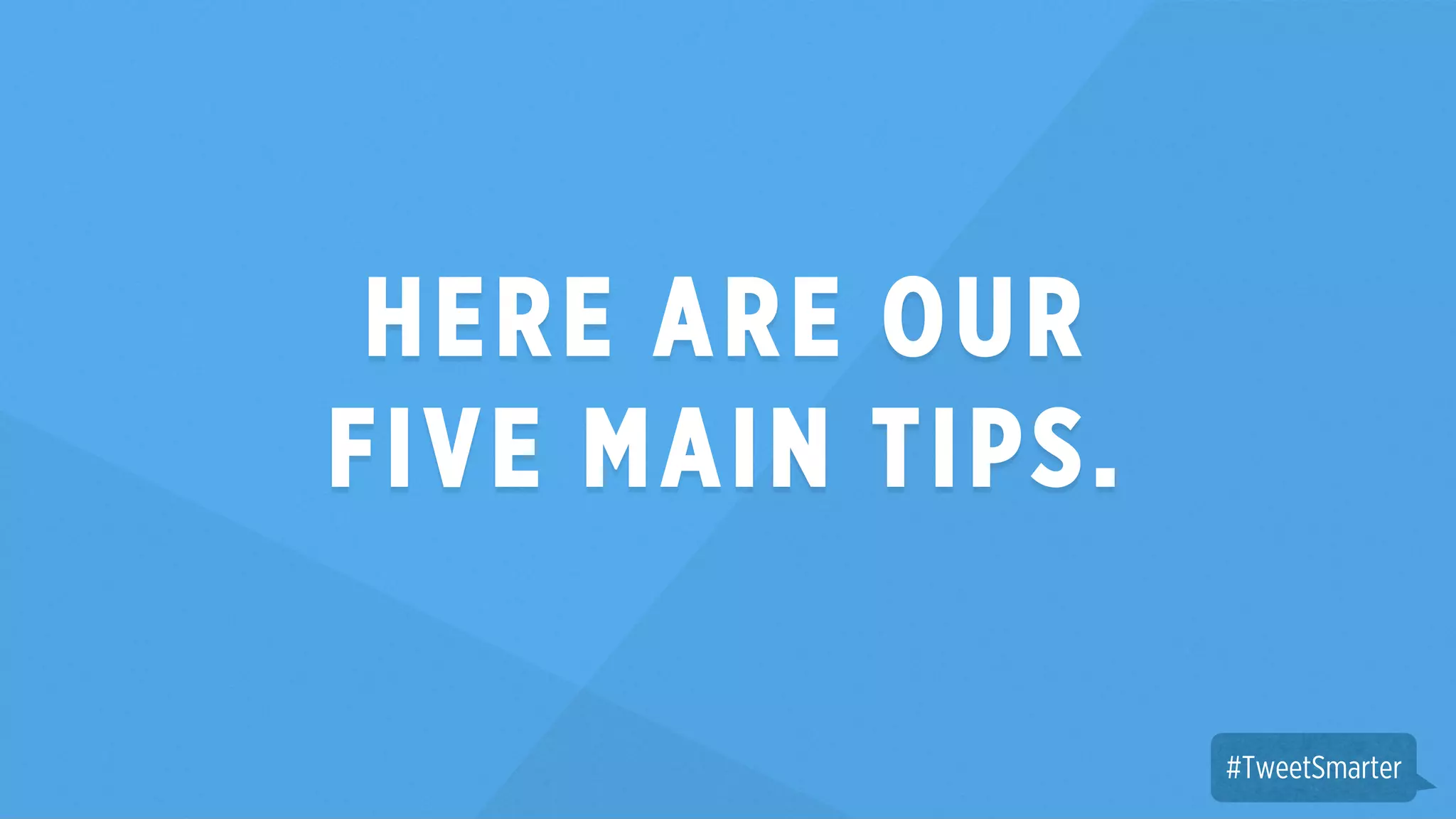 HERE ARE OUR 
FIVE MAIN TIPS. 
#TweetSmarter 
 