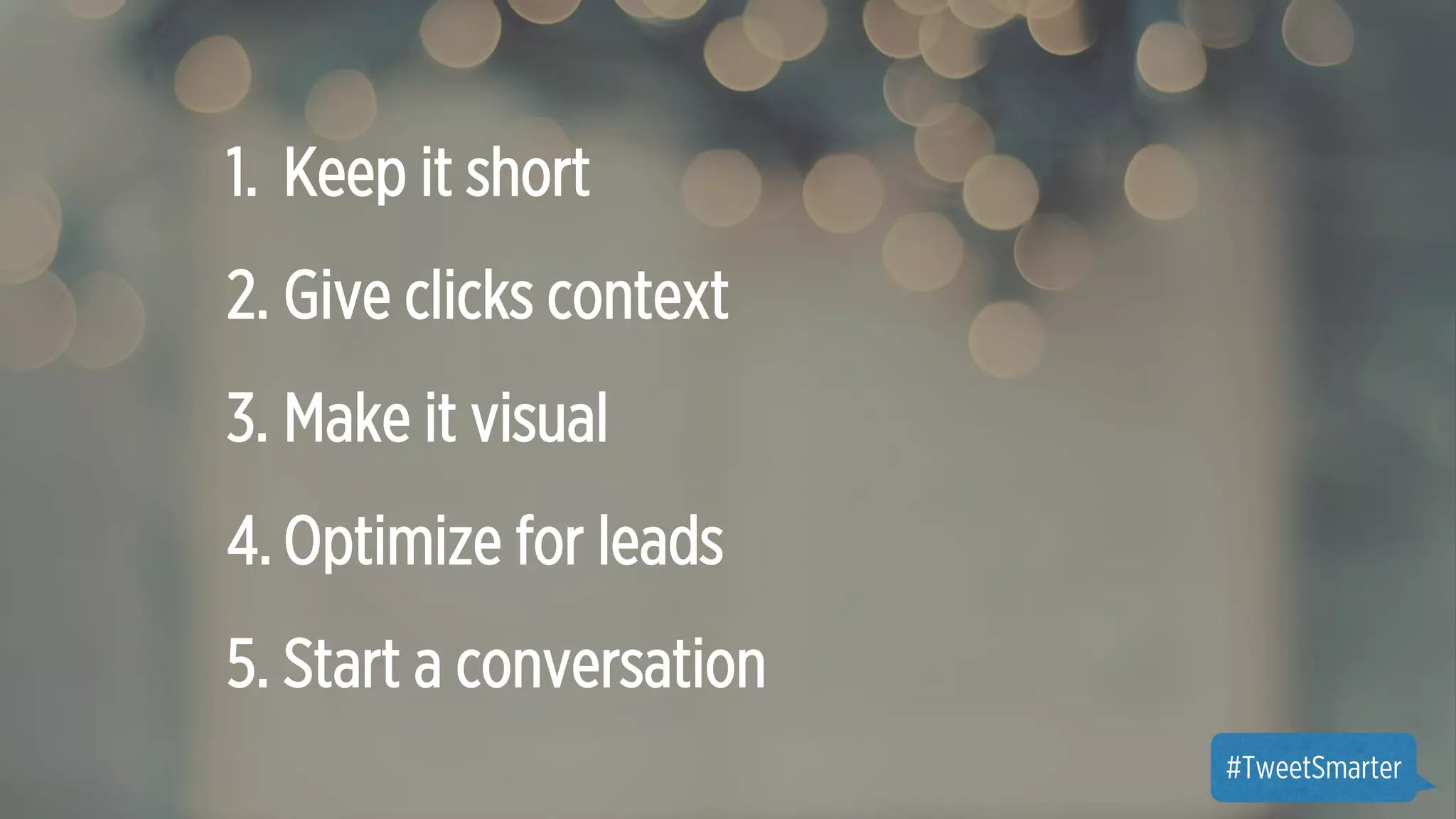 1. Keep it short 
2. Give clicks context 
3. Make it visual 
4. Optimize for leads 
5. Start a conversation 
#TweetSmarter 
 
