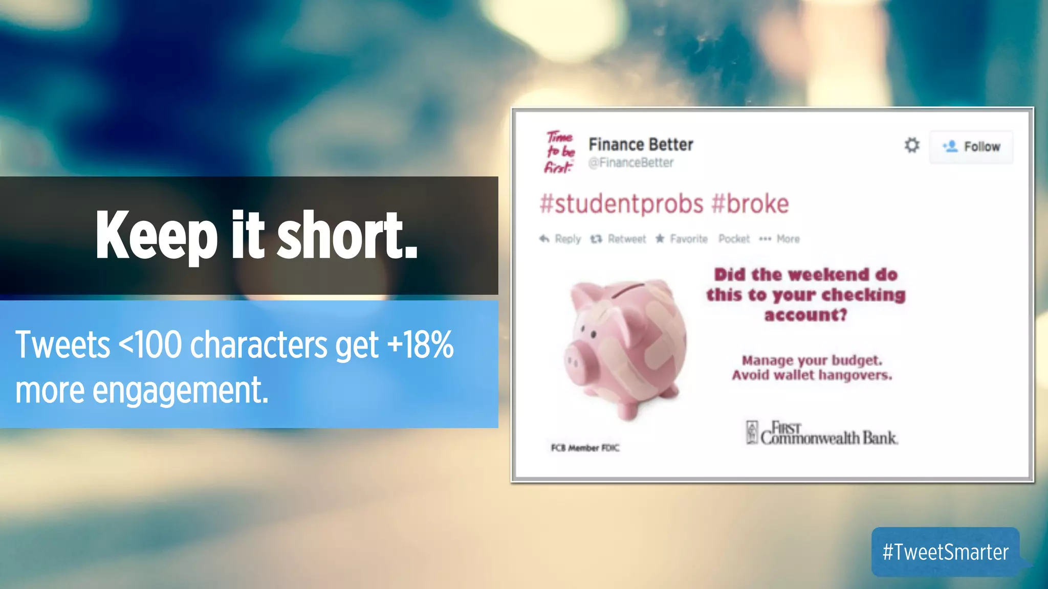 Keep it short. 
Tweets <100 characters get +18% 
more engagement. 
#TweetSmarter 
 