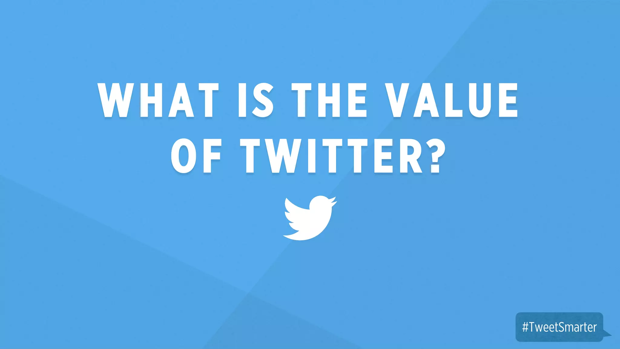 WHAT IS THE VALUE 
OF TWITTER? 
#TweetSmarter 
 