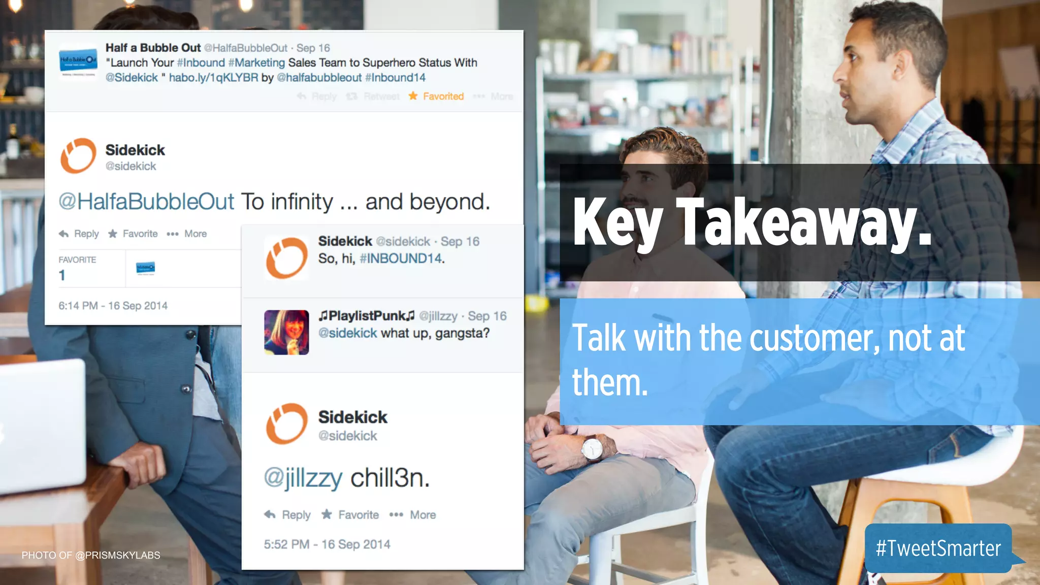 PHOTO OF @PRISMSKYLABS 
Key Takeaway. 
Talk with the customer, not at 
them. 
#TweetSmarter 
 