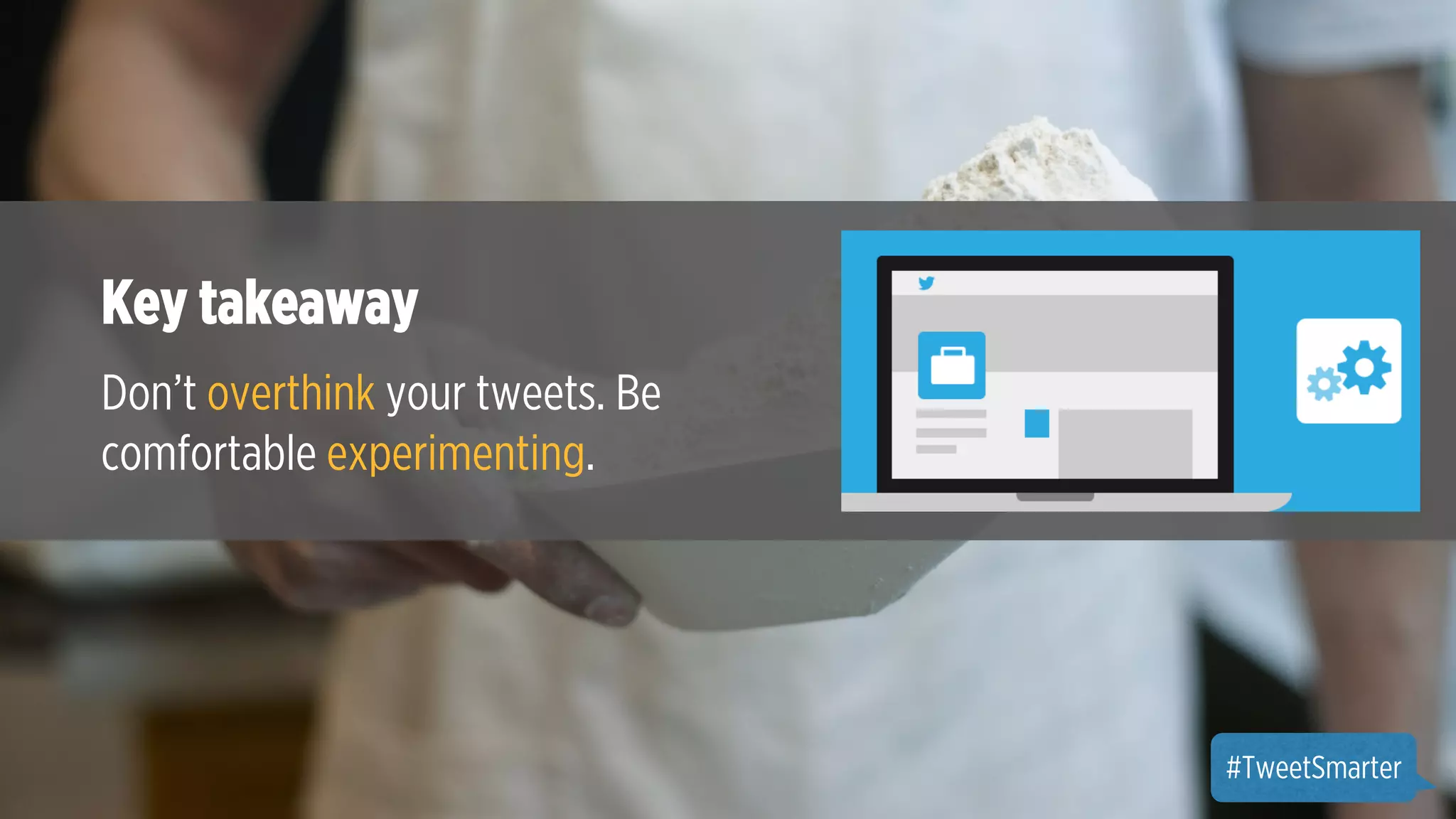 Over Key takeaway 
1K Tweets 
in Don’t seven overthink your tweets. hours 
Be 
comfortable experimenting. 
Subtitle 
#TweetSmarter 
 