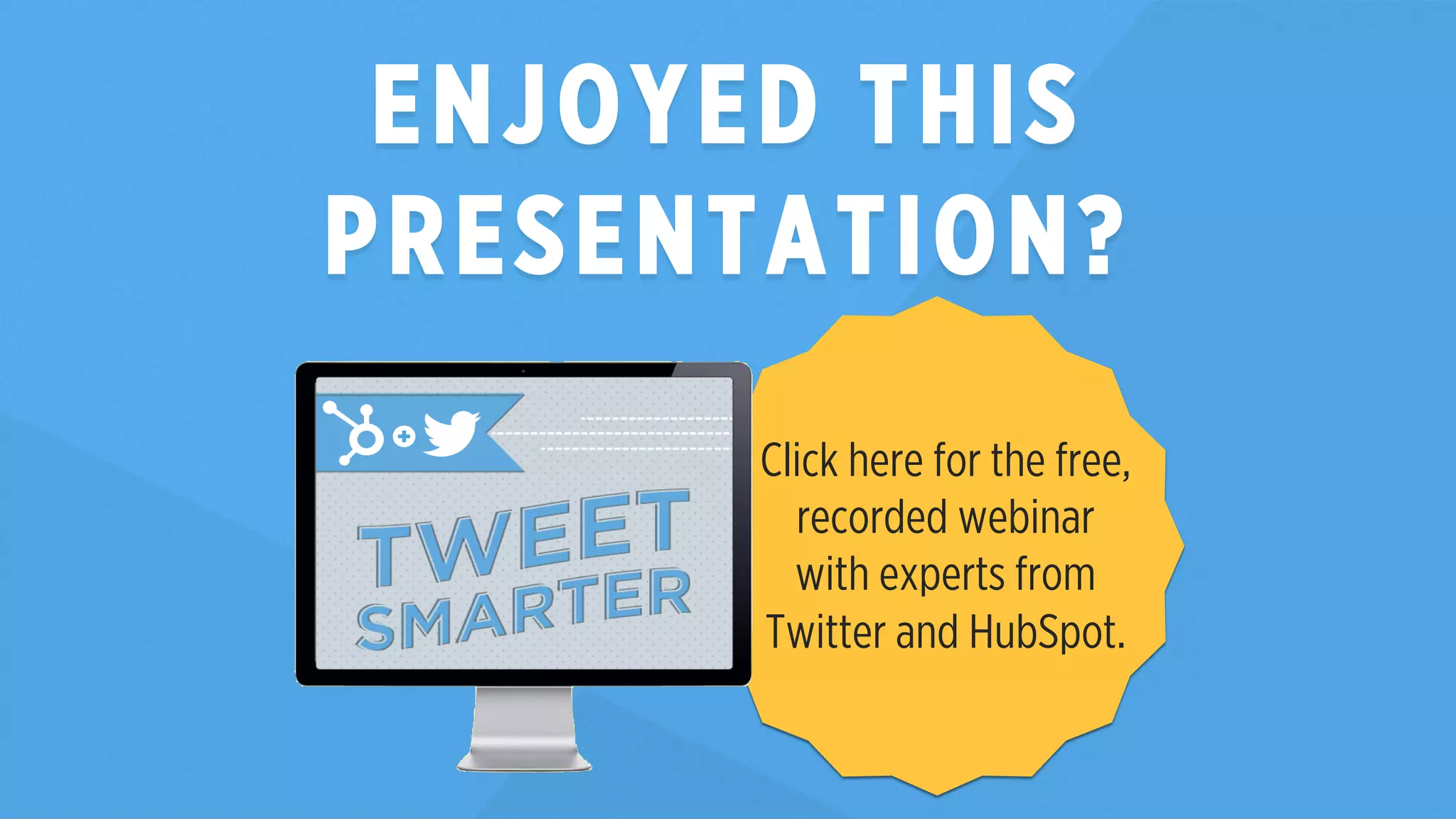 ENJOYED THIS 
PRESENTATION? 
Click here for the free, 
recorded webinar 
with experts from 
Twitter and HubSpot. 
 