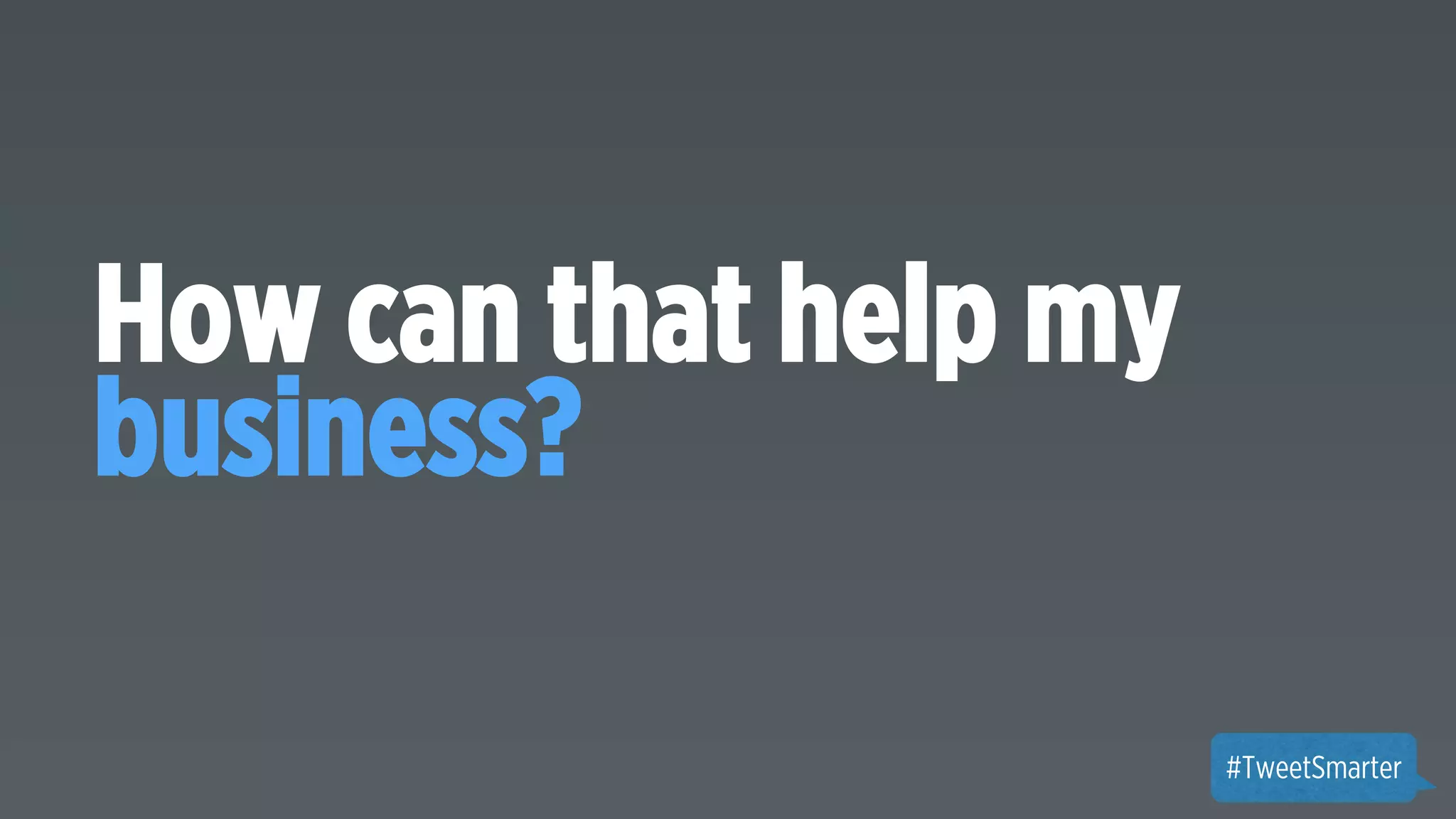 How can that help my 
business? 
#TweetSmarter 
 