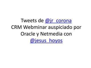 Tweets de @jr_corona
CRM Webminar auspiciado por
   Oracle y Netmedia con
       @jesus_hoyos
 