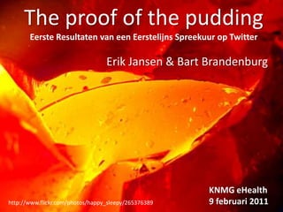 The proof of the pudding EersteResultaten van eenEerstelijnsSpreekuur op Twitter Erik Jansen & Bart Brandenburg KNMG eHealth 9 februari 2011 http://www.flickr.com/photos/happy_sleepy/265376389 