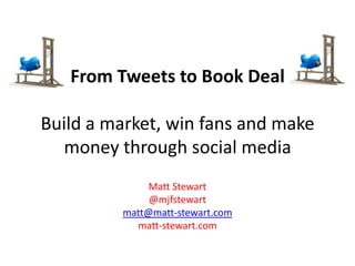 From Tweets to Book DealBuild a market, win fans and make money through social media Matt Stewart @mjfstewart matt@matt-stewart.com matt-stewart.com 