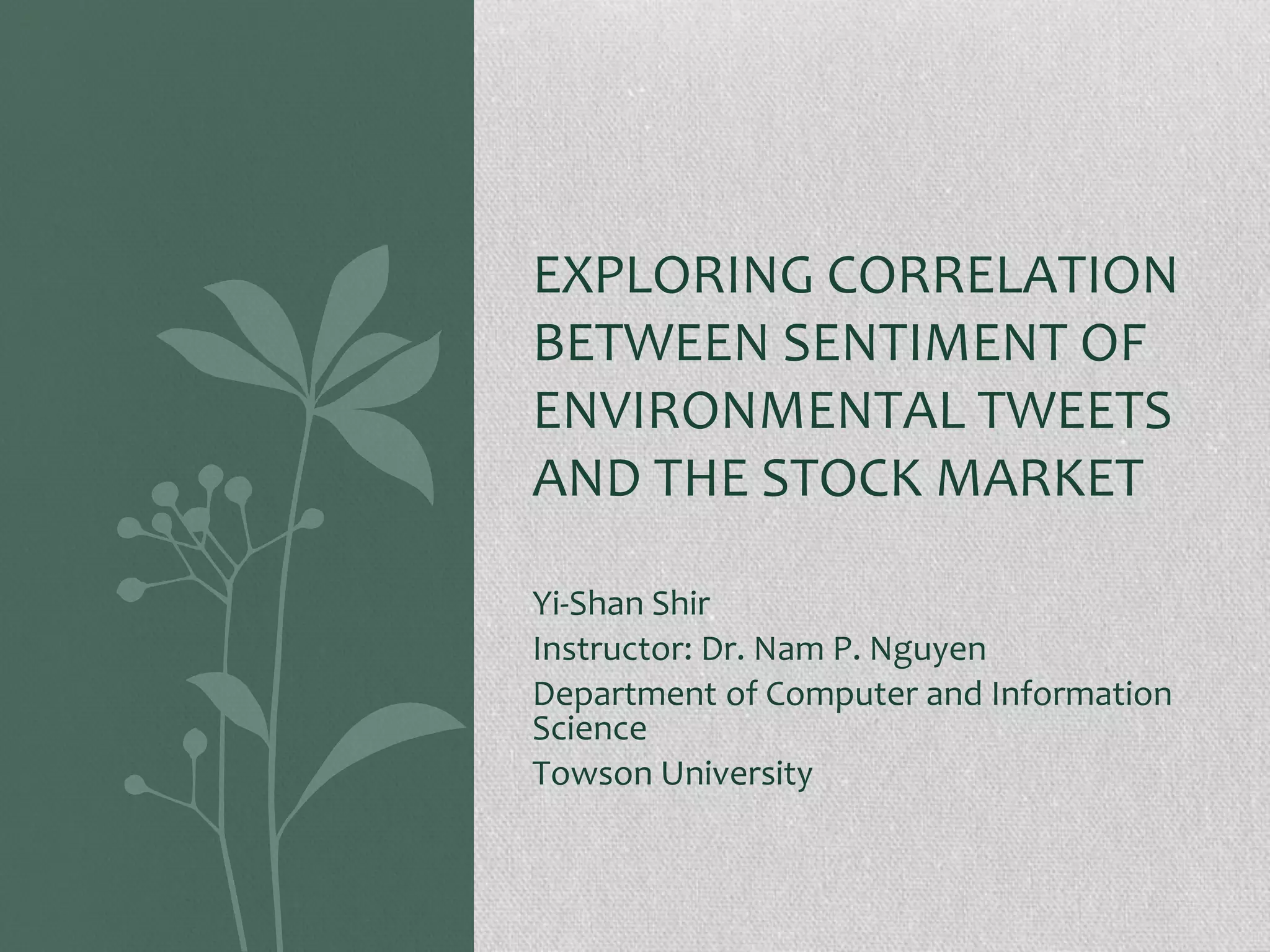 Yi-Shan Shir
Instructor: Dr. Nam P. Nguyen
Department of Computer and Information
Science
Towson University
EXPLORING CORRELATION
BETWEEN SENTIMENT OF
ENVIRONMENTAL TWEETS
AND THE STOCK MARKET
 