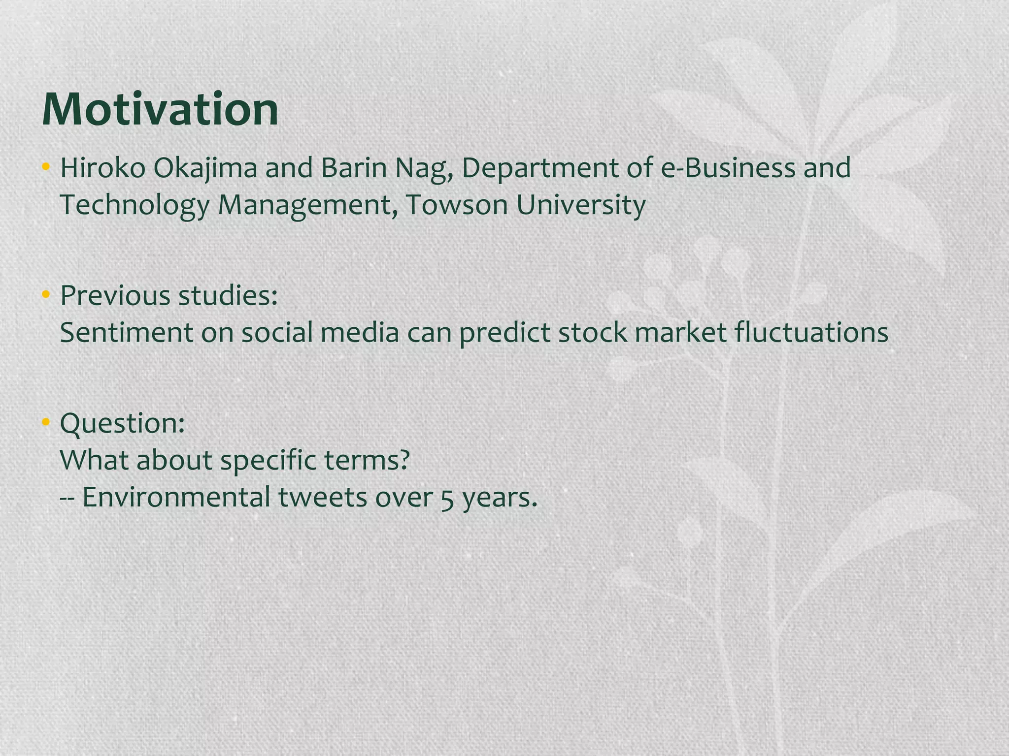 Motivation
• Hiroko Okajima and Barin Nag, Department of e-Business and
Technology Management, Towson University
• Previous studies:
Sentiment on social media can predict stock market fluctuations
• Question:
What about specific terms?
-- Environmental tweets over 5 years.
 