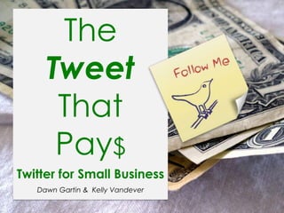 The Tweet That  Pay$ Twitter for Small Business Dawn Gartin &  Kelly Vandever 