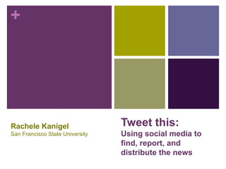 Tweet this:Using social media to find, report, and distribute the news Rachele Kanigel San Francisco State University 