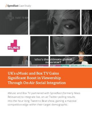 4Music and Box TV partnered with Spredfast (formerly Mass
Relevance) to integrate live, on-air Twitter polling results
into the hour-long Tweet to Beat show, gaining a massive
competitive edge within their target demographic.
UK’s 4Music and Box TV Gains
Significant Boost in Viewership
Through On-Air Social Integration
Case Study
 