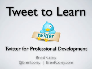 Twitter for Professional Development
Brent Coley	

@brentcoley | BrentColey.com
Tweet to Learn
 