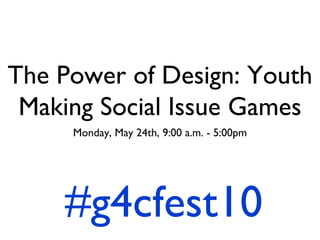The Power of Design: Youth Making Social Issue Games ,[object Object],#g4cfest10 