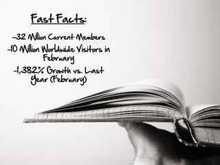 Fast Facts:
 -32 Million Current Members
-10 Million Worldwide Visitors in
           February
 -1,382% Growth vs. Last
       Year (February)
 