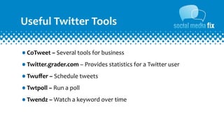 Useful	
  Twitter	
  Tools

•CoTweet	
  –	
  Several	
  tools	
  for	
  business
•Twitter.grader.com	
  –	
  Provides	
  statistics	
  for	
  a	
  Twitter	
  user
•Twuﬀer	
  –	
  Schedule	
  tweets	
  
•Twtpoll	
  –	
  Run	
  a	
  poll
•Twendz	
  –	
  Watch	
  a	
  keyword	
  over	
  time
 