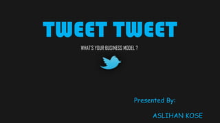 TWEET TWEET
   WHAT’S YOUR BUSINESS MODEL ?




                             Presented By:

                                  ASLIHAN KOSE
 