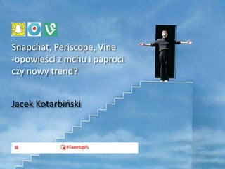 Snapchat, Periscope, Vine
-opowieści z mchu i paproci
czy nowy trend?
Jacek Kotarbiński
 