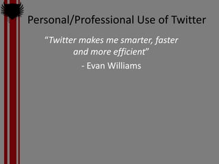 Personal/Professional Use of Twitter
   “Twitter makes me smarter, faster
          and more efficient”
            - Evan Williams
 