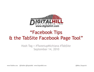 “Facebook Tips
  & the TabSite Facebook Page Tool”
                           g
                    Hash Tag = #TweetupMichiana #TabSite
                             September 14, 2010
                                       14




www.TabSite.com   @TabSite @DigitalHill www.DigitalHill.com   @Mike_Gingerich
 