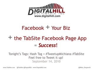 Facebook                        + Your Biz
      + the TabSite Facebook Page App
                                          = Success!
      Tonight’s Tags: Hash Tag = #TweetupMichiana #TabSite
                     Feel free to Tweet it up!
                       September 14, 2010
www.TabSite.com   @TabSite @DigitalHill www.DigitalHill.com           @Mike_Gingerich
 
