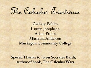 The Calculus Tweetwars Zachary Bohley Lauren Josephson Adam Pruim Maria H. Andersen Muskegon Community College Special Thanks to Jason Socrates Bardi,  author of book, The Calculus Wars.  