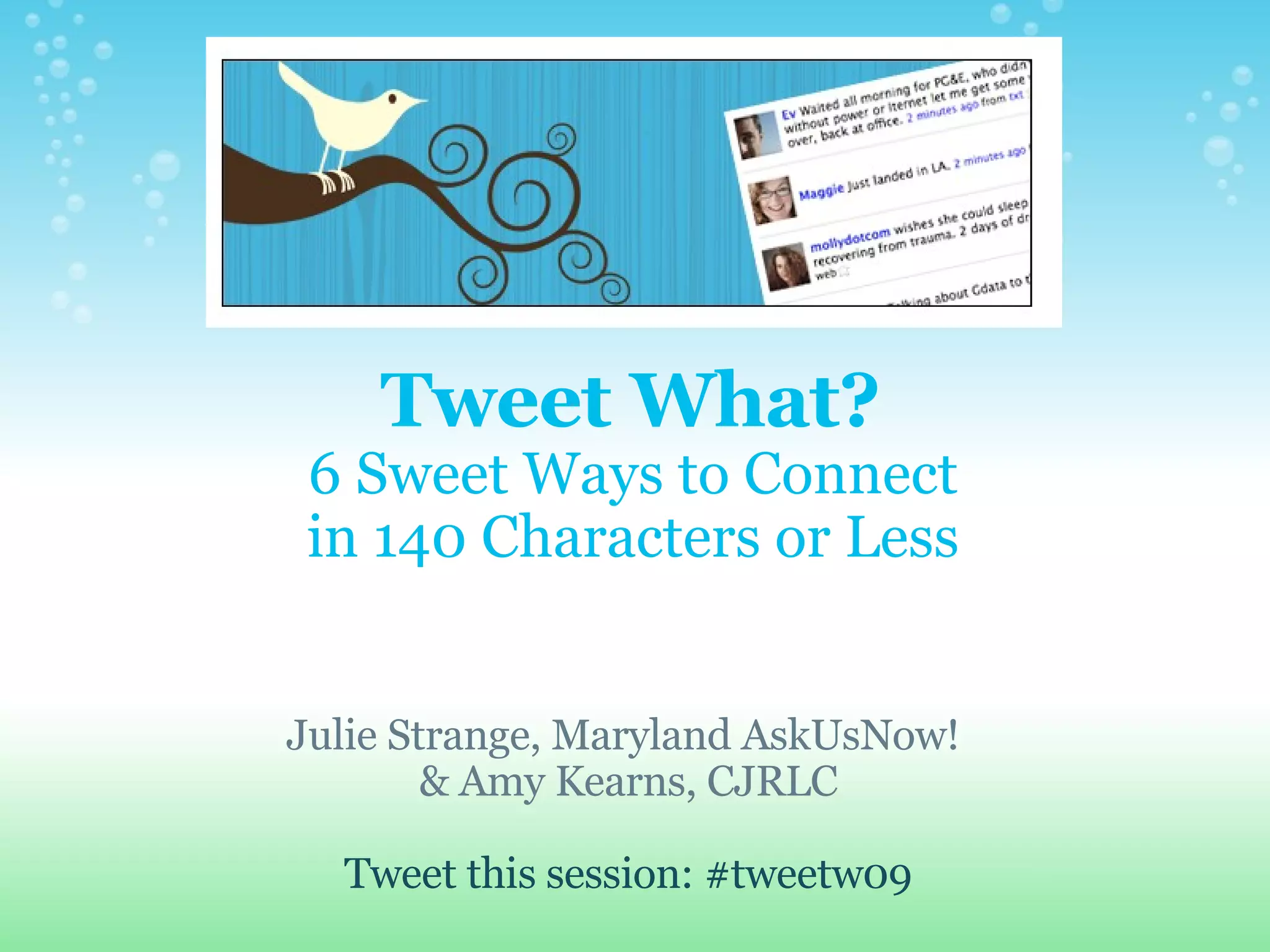 Tweet What? 6 Sweet Ways to Connect in 140 Characters or Less Julie Strange, Maryland AskUsNow! & Amy Kearns, CJRLC Tweet this session: #tweetw09