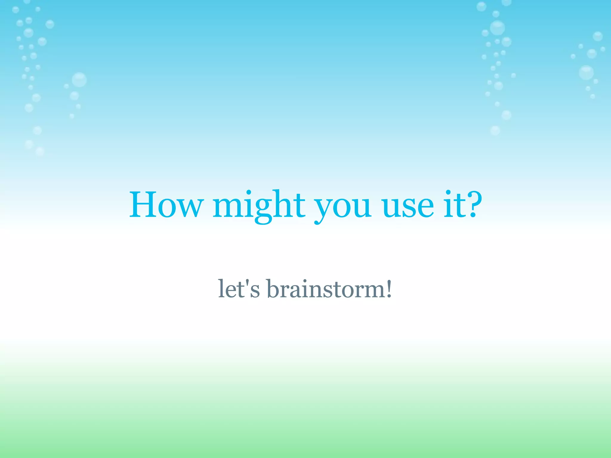 How might you use it? let's brainstorm!