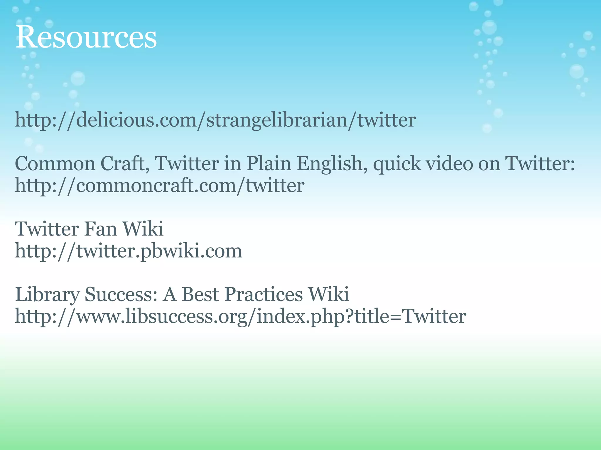 Resources http://delicious.com/strangelibrarian/twitter Common Craft, Twitter in Plain English, quick video on Twitter: http://commoncraft.com/twitter Twitter Fan Wiki http://twitter.pbwiki.com Library Success: A Best Practices Wiki http://www.libsuccess.org/index.php?title=Twitter