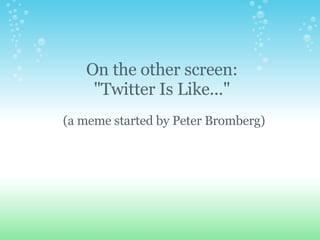 On the other screen:  &quot;Twitter Is Like...&quot;  (a meme started by Peter Bromberg) 