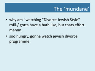 The ‘mundane’ why am i watching "Divorce Jewish Style" rofll./ gotta have a bath like, but thats effort mannn.  soo hungry, gonna watch jewish divorce programme.  