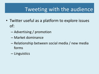 Tweeting with the audience Twitter useful as a platform to explore issues of: Advertising / promotion Market dominance Relationship between social media / new media forms Linguistics 