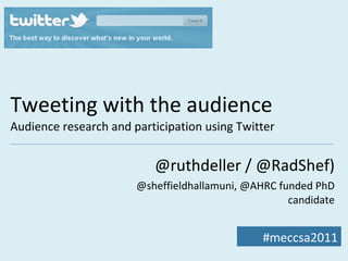 Tweeting with the audience Audience research and participation using Twitter @ruthdeller / @RadShef) @sheffieldhallamuni, @AHRC funded PhD candidate #meccsa2011 