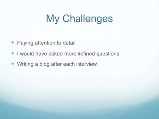 My Challenges

 Paying attention to detail
 I would have asked more defined questions
 Writing a blog after each interview
 