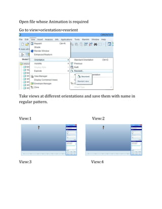 Open file whose Animation is required
Go to view>orientation>reorient
Take views at different orientations and save them with name in
regular pattern.
View:1 View:2
View:3 View:4
 