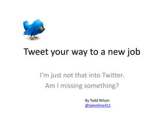 Tweet your way to a new job

   I’m just not that into Twitter.
     Am I missing something?
                   By Todd Nilson
                   @talentline411
 