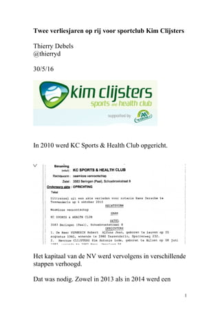 Twee verliesjaren op rij voor sportclub Kim Clijsters
Thierry Debels
@thierryd
30/5/16
In 2010 werd KC Sports & Health Club opgericht.
Het kapitaal van de NV werd vervolgens in verschillende
stappen verhoogd.
Dat was nodig. Zowel in 2013 als in 2014 werd een
1
 