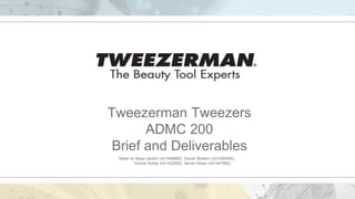 Tweezerman Tweezers
ADMC 200
Brief and Deliverables
Made by Maya Jardon (n01448880), Daniel Xhaferri (n01450498),
Simran Buttar (n01432662), Murat Okkan (n01447860)
 
