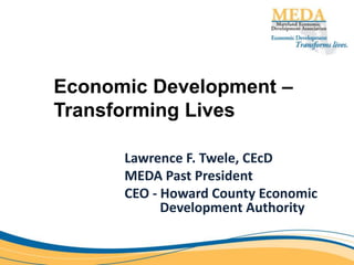 Economic Development –
Transforming Lives
Lawrence F. Twele, CEcD
MEDA Past President
CEO - Howard County Economic
Development Authority
 