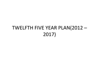 TWELFTH FIVE YEAR PLAN(2012 –
2017)
 