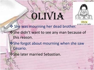 Olivia
 She was mourning her dead brother.
She didn’t want to see any man because of
 this reason.
She forgot about mourning when she saw
 Cesario.
She later married Sebastian.
 